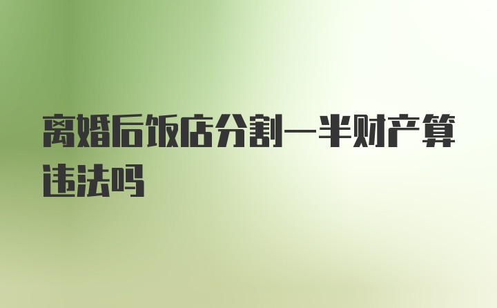 离婚后饭店分割一半财产算违法吗