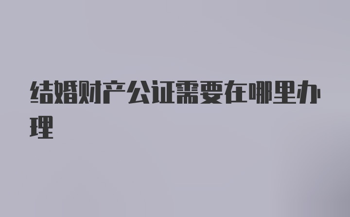 结婚财产公证需要在哪里办理