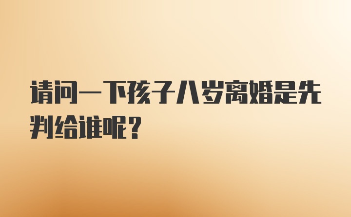 请问一下孩子八岁离婚是先判给谁呢？