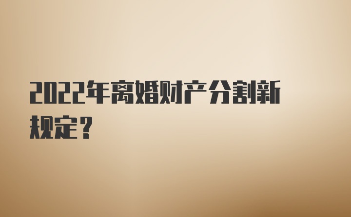 2022年离婚财产分割新规定?