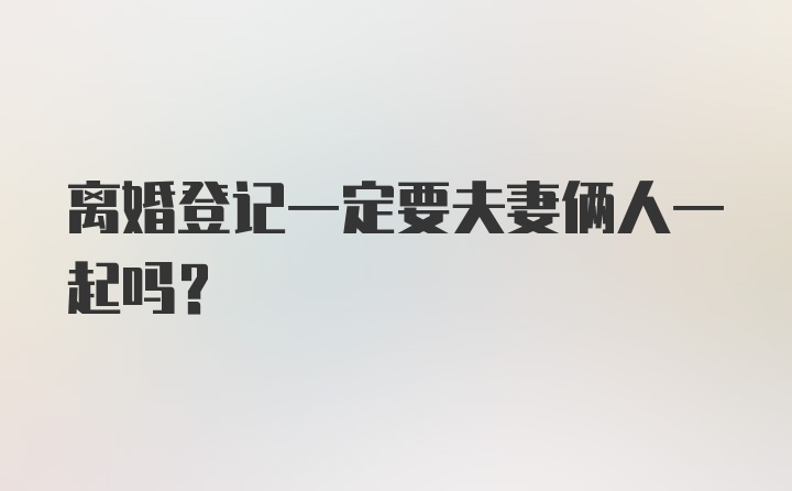 离婚登记一定要夫妻俩人一起吗？