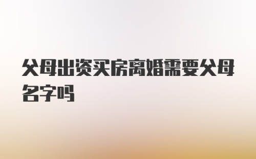 父母出资买房离婚需要父母名字吗