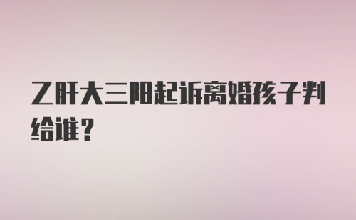 乙肝大三阳起诉离婚孩子判给谁？