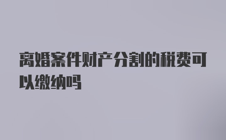 离婚案件财产分割的税费可以缴纳吗