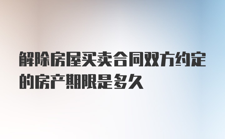 解除房屋买卖合同双方约定的房产期限是多久