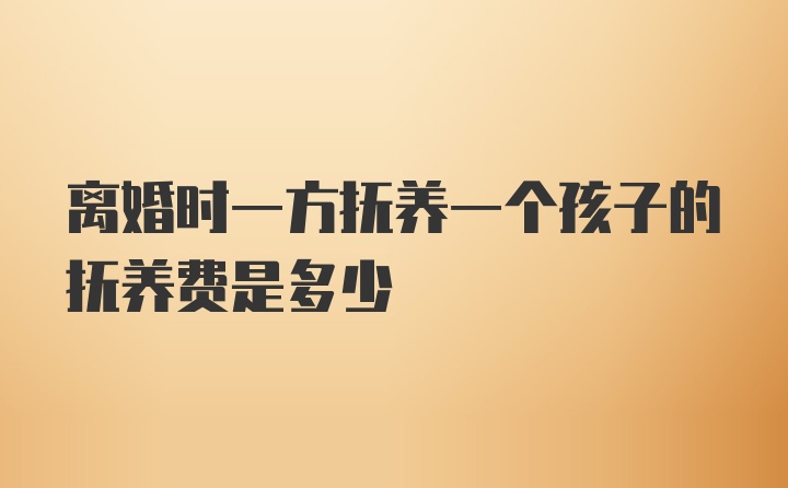 离婚时一方抚养一个孩子的抚养费是多少