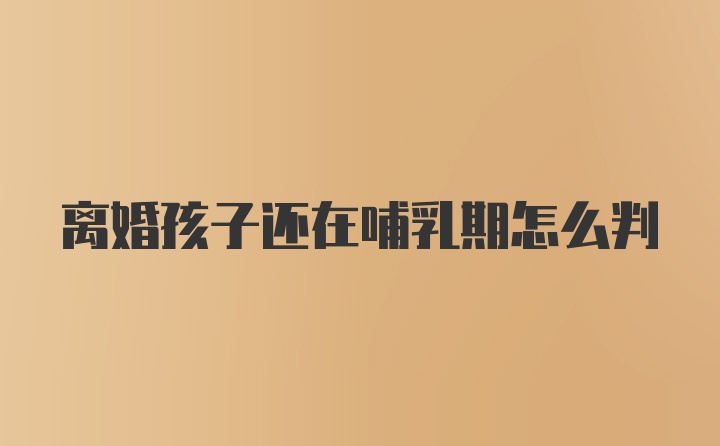 离婚孩子还在哺乳期怎么判