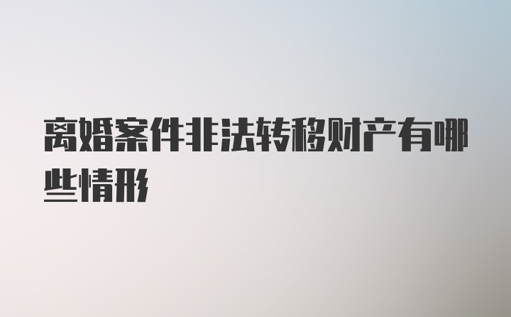 离婚案件非法转移财产有哪些情形