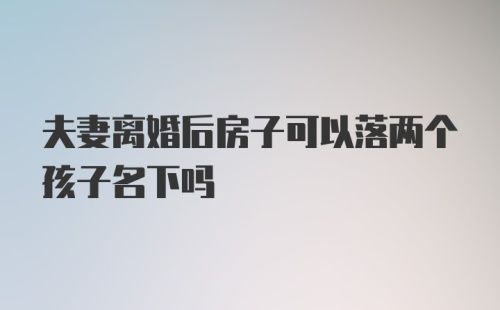 夫妻离婚后房子可以落两个孩子名下吗