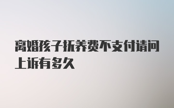 离婚孩子抚养费不支付请问上诉有多久