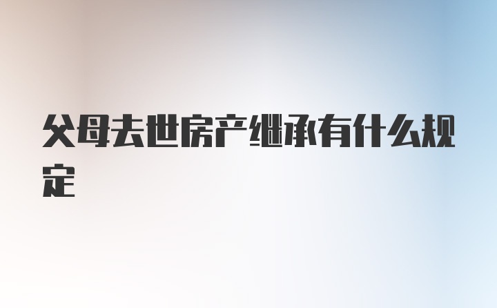 父母去世房产继承有什么规定