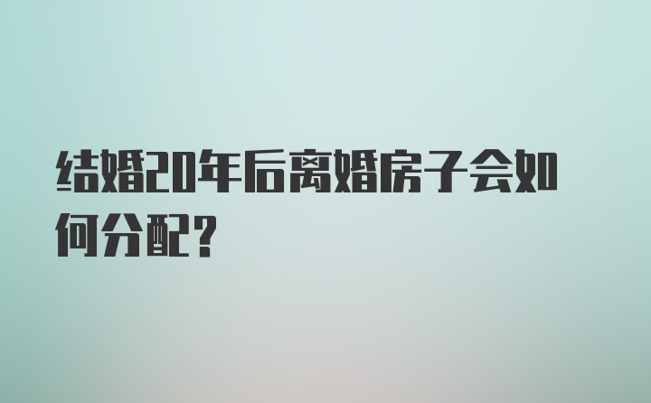 结婚20年后离婚房子会如何分配？