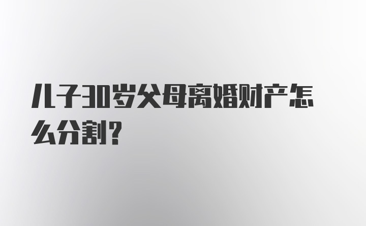 儿子30岁父母离婚财产怎么分割？