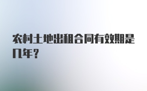 农村土地出租合同有效期是几年？