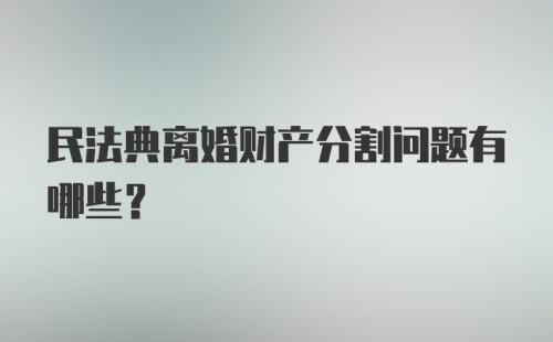 民法典离婚财产分割问题有哪些？