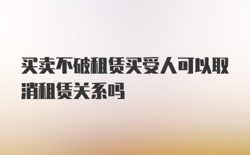 买卖不破租赁买受人可以取消租赁关系吗