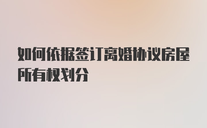 如何依据签订离婚协议房屋所有权划分