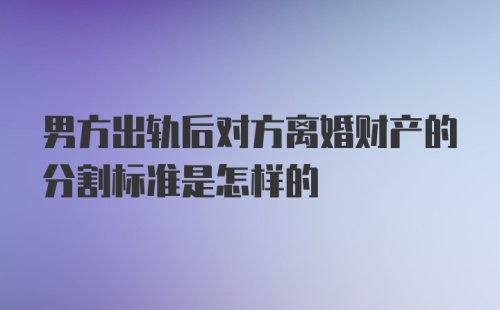 男方出轨后对方离婚财产的分割标准是怎样的