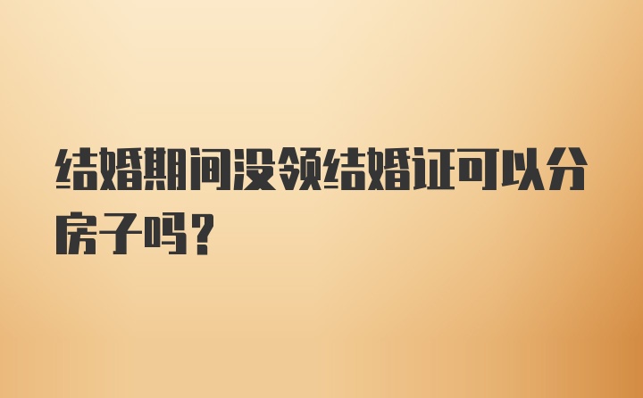 结婚期间没领结婚证可以分房子吗？