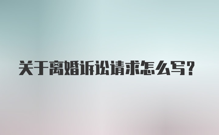 关于离婚诉讼请求怎么写？