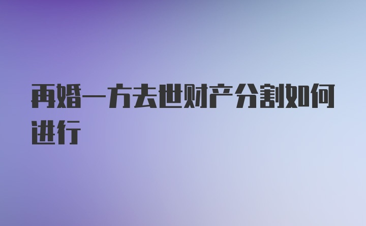 再婚一方去世财产分割如何进行