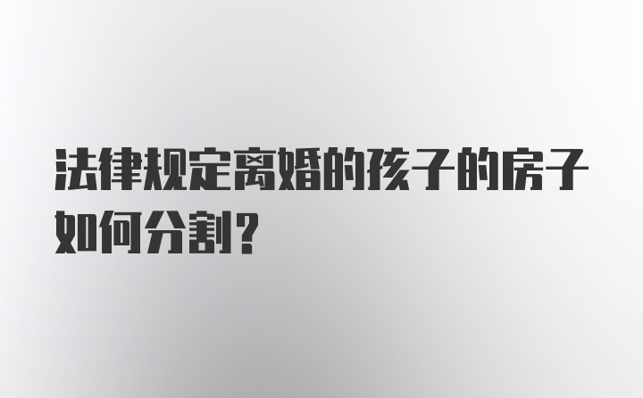 法律规定离婚的孩子的房子如何分割？