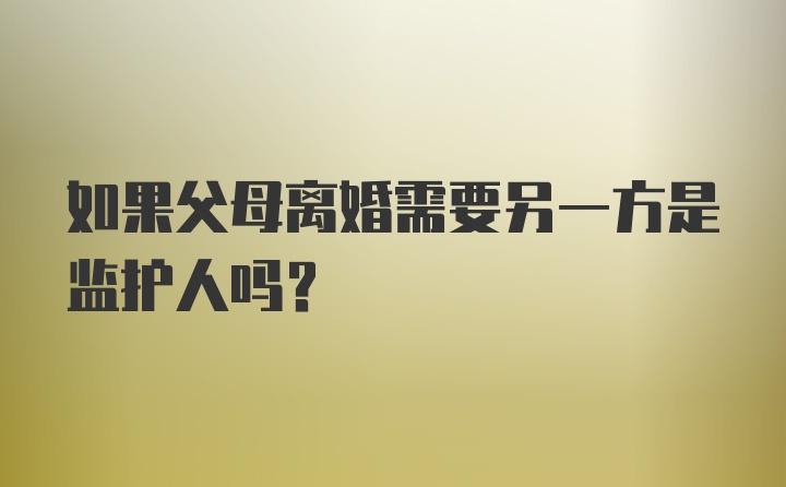 如果父母离婚需要另一方是监护人吗？