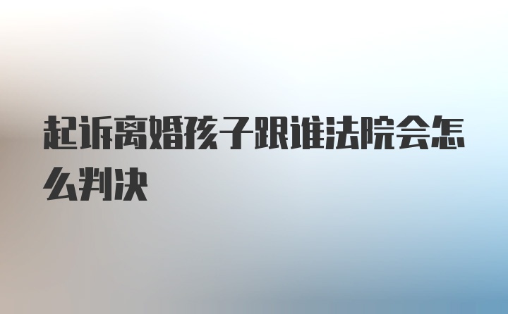 起诉离婚孩子跟谁法院会怎么判决