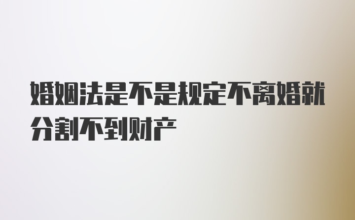 婚姻法是不是规定不离婚就分割不到财产