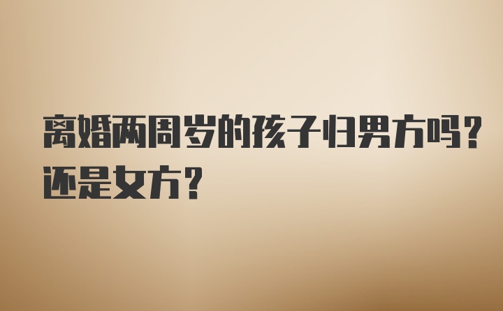 离婚两周岁的孩子归男方吗？还是女方？