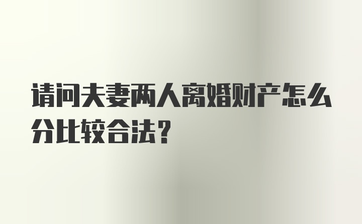 请问夫妻两人离婚财产怎么分比较合法？