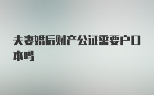 夫妻婚后财产公证需要户口本吗