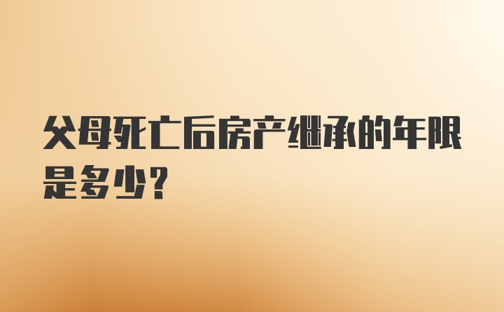 父母死亡后房产继承的年限是多少?