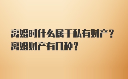 离婚时什么属于私有财产？离婚财产有几种？