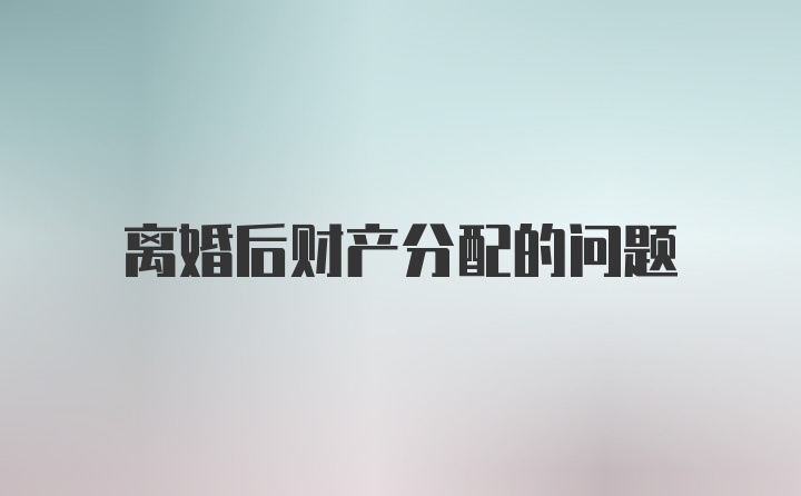 离婚后财产分配的问题
