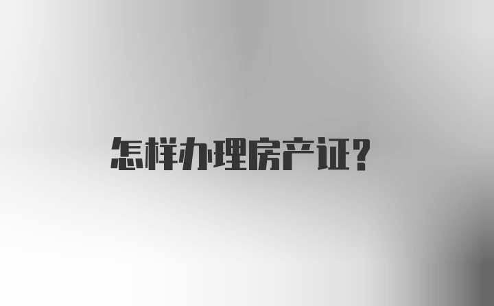 怎样办理房产证？