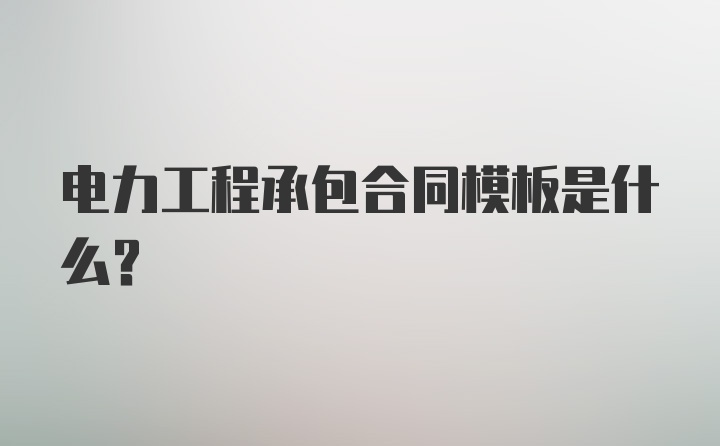 电力工程承包合同模板是什么?