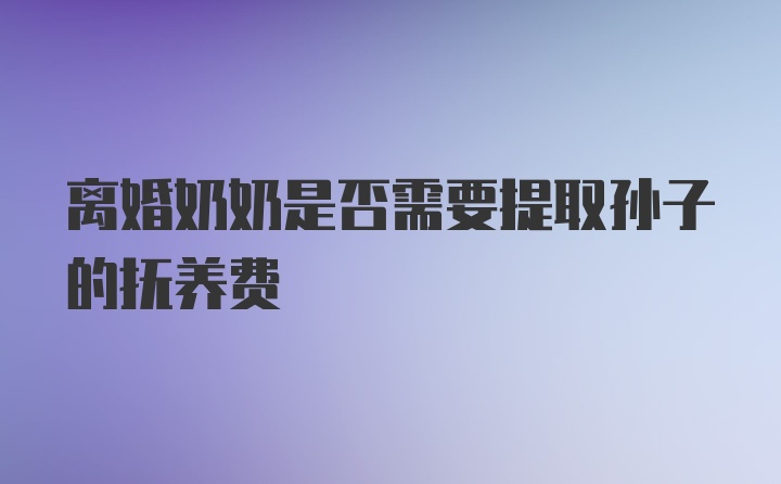 离婚奶奶是否需要提取孙子的抚养费