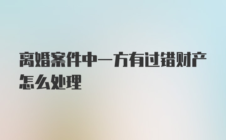 离婚案件中一方有过错财产怎么处理