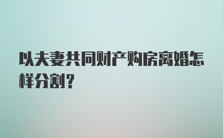 以夫妻共同财产购房离婚怎样分割？