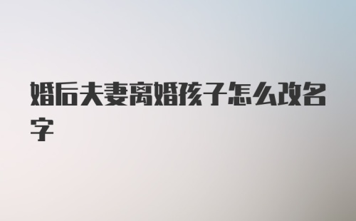 婚后夫妻离婚孩子怎么改名字