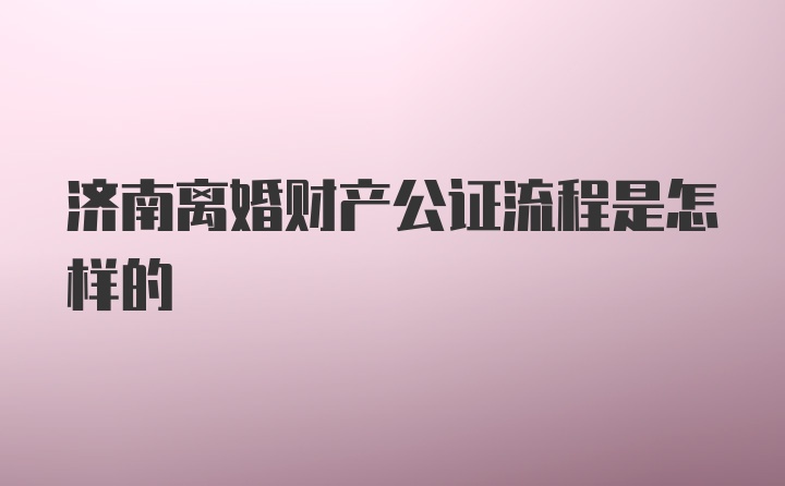 济南离婚财产公证流程是怎样的