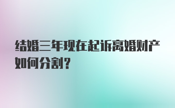 结婚三年现在起诉离婚财产如何分割?