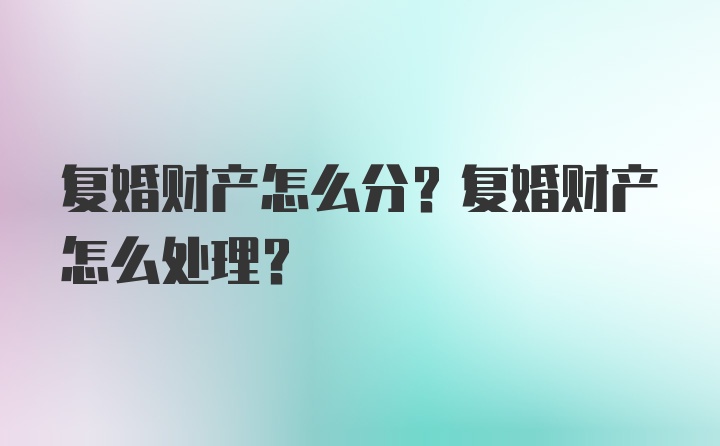 复婚财产怎么分？复婚财产怎么处理？