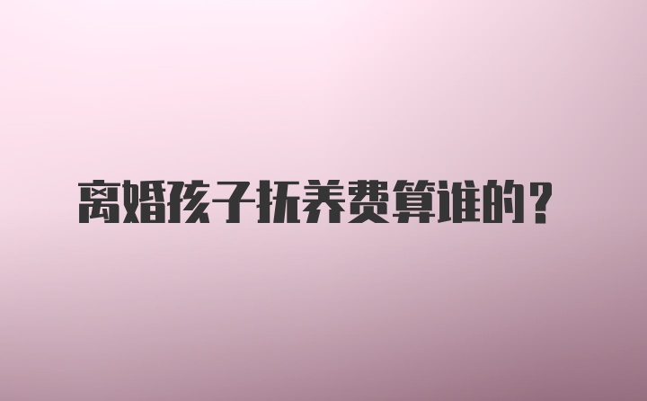 离婚孩子抚养费算谁的？