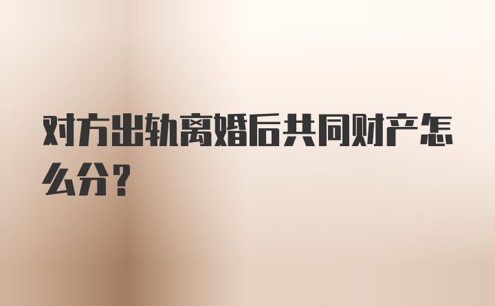 对方出轨离婚后共同财产怎么分？