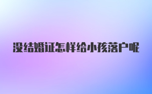 没结婚证怎样给小孩落户呢