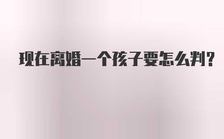 现在离婚一个孩子要怎么判？