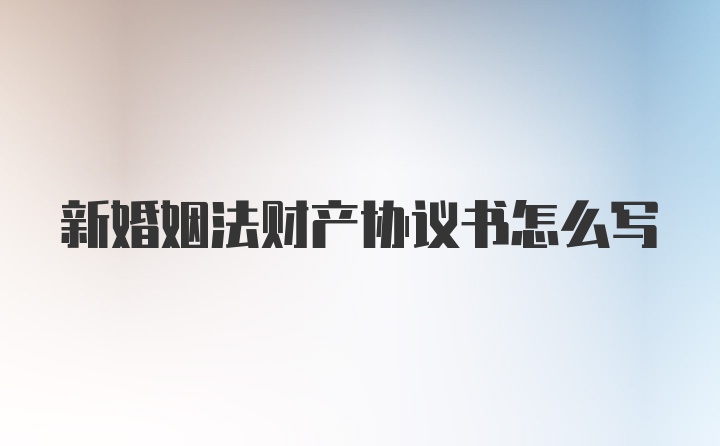 新婚姻法财产协议书怎么写