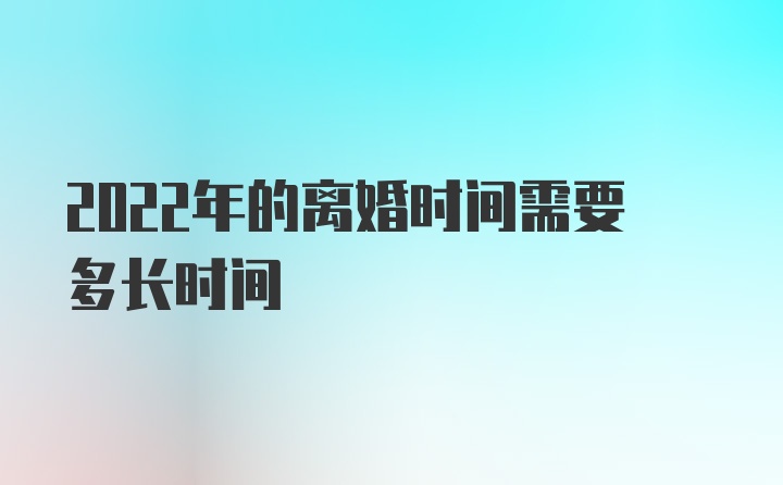 2022年的离婚时间需要多长时间